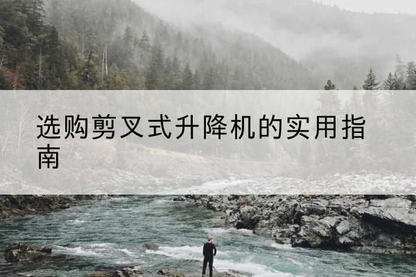 贵阳剪叉式升降机怎么选-选购剪叉式升降机的实用指南
