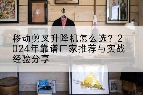 贵阳升降平台厂家推荐-移动剪叉升降机怎么选?2024年靠谱厂家推荐与实战经验分享