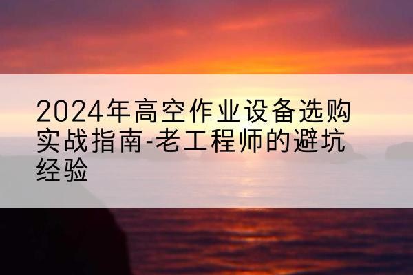 贵阳高空作业升降机厂家推荐-2024年高空作业设备选购实战指南-老工程师的避坑经验