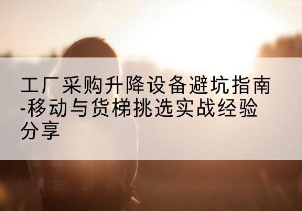 贵阳移动式升降机怎么选-工厂采购升降设备避坑指南-移动与货梯挑选实战经验分享