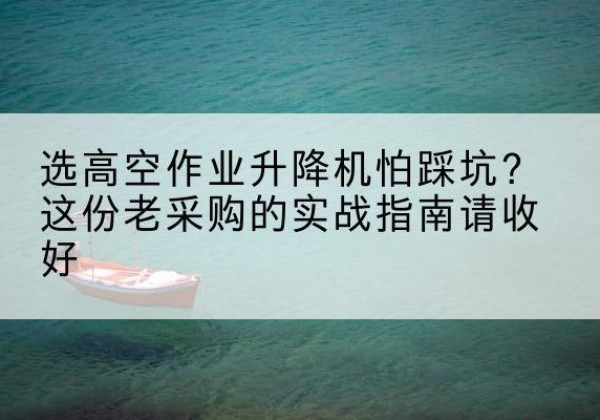 贵阳高空作业升降机厂家推荐-选高空作业升降机怕踩坑？这份老采购的实战指南请收好