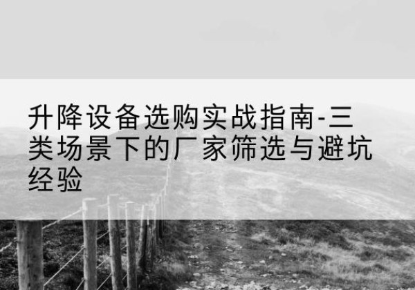 贵阳移动式升降机厂家推荐-升降设备选购实战指南-三类场景下的厂家筛选与避坑经验