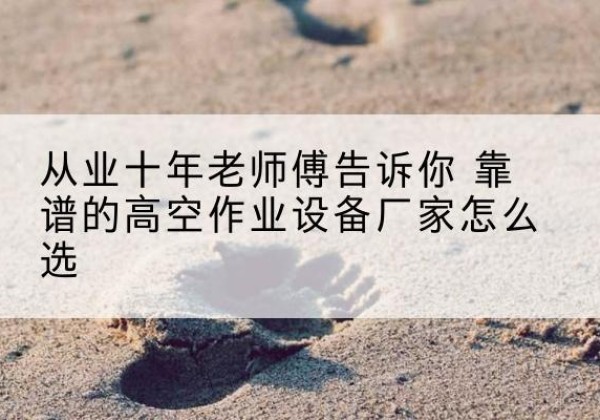 贵阳高空作业升降机厂家推荐-从业十年老师傅告诉你 靠谱的高空作业设备厂家怎么选