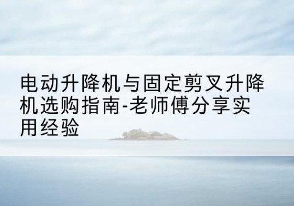 贵阳电动升降机怎么选-电动升降机与固定剪叉升降机选购指南-老师傅分享实用经验