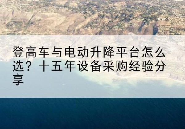 贵阳登高车厂家厂家-登高车与电动升降平台怎么选？十五年设备采购经验分享