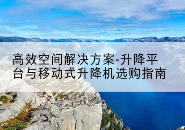 贵阳升降平台厂家-*空间解决方案-升降平台与移动式升降机选购指南
