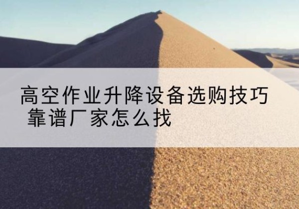 贵阳电动升降平台厂家推荐-高空作业升降设备选购技巧 靠谱厂家怎么找