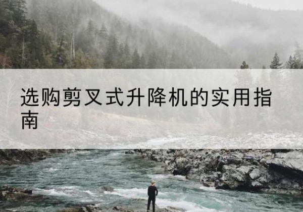贵阳剪叉式升降机怎么选-选购剪叉式升降机的实用指南