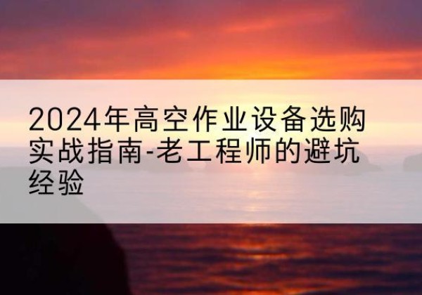 贵阳高空作业升降机厂家推荐-2024年高空作业设备选购实战指南-老工程师的避坑经验